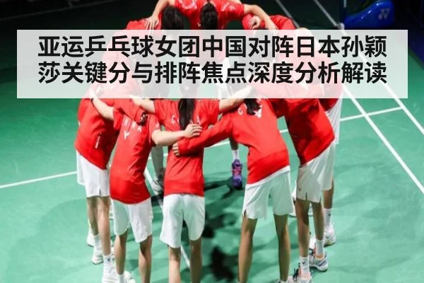 亚运乒乓球女团中国对阵日本孙颖莎关键分与排阵焦点深度分析解读