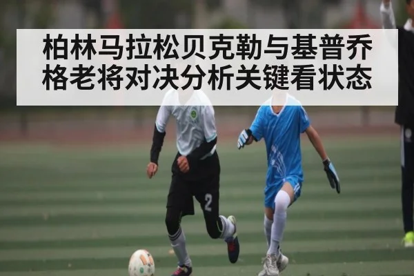 柏林马拉松贝克勒与基普乔格老将对决分析关键看状态
