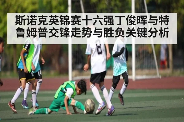 斯诺克英锦赛十六强丁俊晖与特鲁姆普交锋走势与胜负关键分析